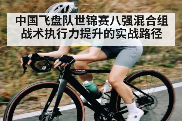 中国飞盘队世锦赛八强混合组战术执行力提升的实战路径