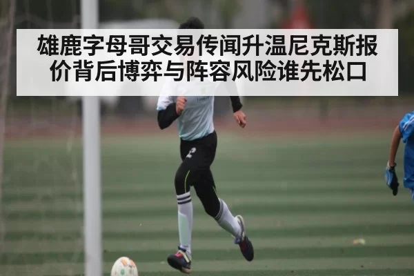 雄鹿字母哥交易传闻升温尼克斯报价背后博弈与阵容风险谁先松口