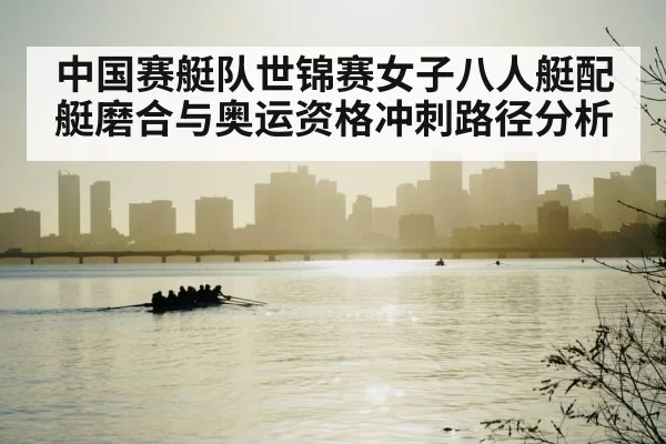 中国赛艇队世锦赛女子八人艇配艇磨合与奥运资格冲刺路径分析